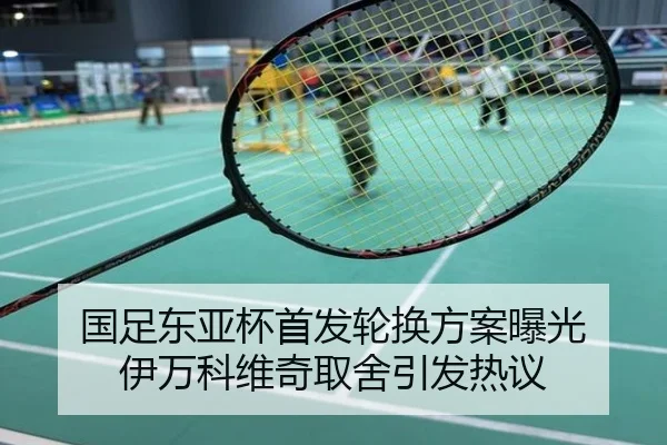 国足东亚杯首发轮换方案曝光 伊万科维奇取舍引发热议