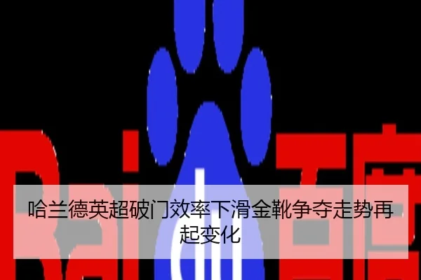 哈兰德英超破门效率下滑金靴争夺走势再起变化