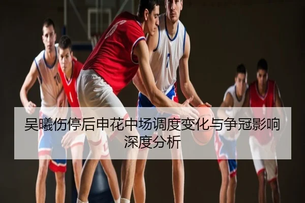 吴曦伤停后申花中场调度变化与争冠影响深度分析