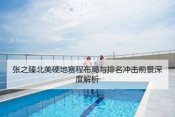 张之臻北美硬地赛程布局与排名冲击前景深度解析