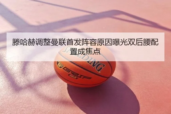 滕哈赫调整曼联首发阵容原因曝光双后腰配置成焦点