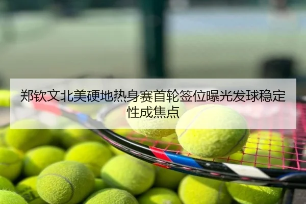郑钦文北美硬地热身赛首轮签位曝光发球稳定性成焦点