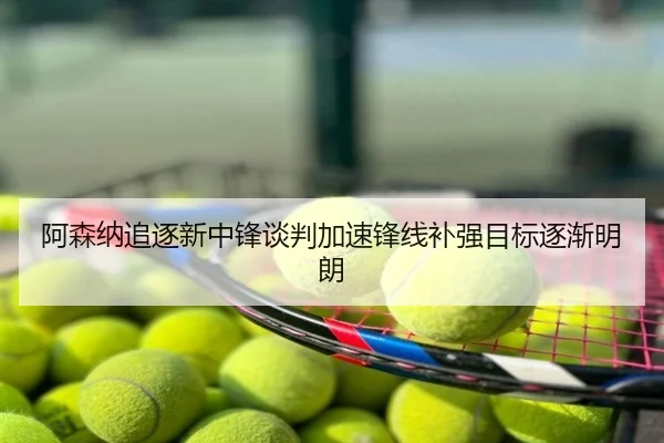 阿森纳追逐新中锋谈判加速锋线补强目标逐渐明朗