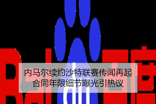 内马尔续约沙特联赛传闻再起 合同年限细节曝光引热议