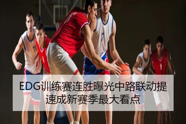 EDG训练赛连胜曝光中路联动提速成新赛季最大看点