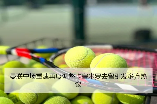 曼联中场重建再度调整卡塞米罗去留引发多方热议