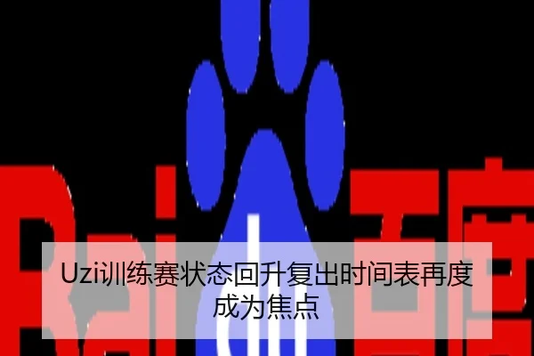 Uzi训练赛状态回升复出时间表再度成为焦点