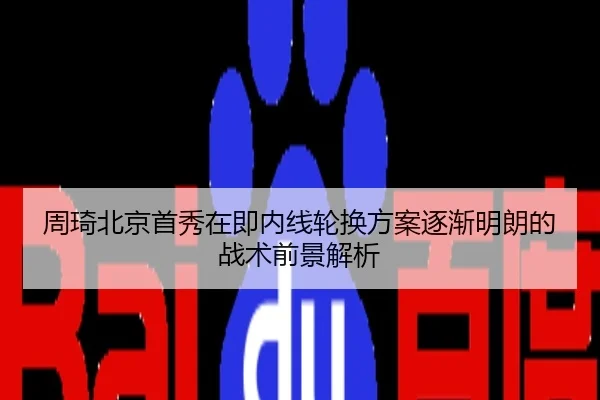 周琦北京首秀在即内线轮换方案逐渐明朗的战术前景解析